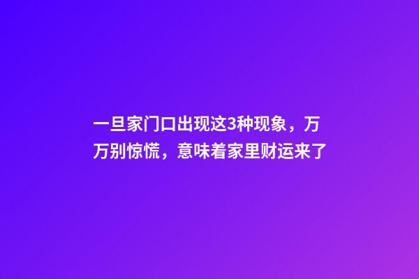 一旦家门口出现这3种现象，万万别惊慌，意味着家里财运来了