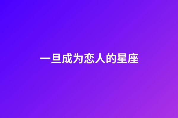 一旦成为恋人的星座-第1张-星座运势-玄机派