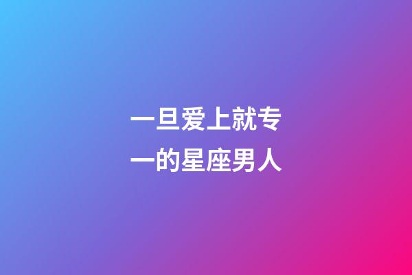 一旦爱上就专一的星座男人-第1张-星座运势-玄机派