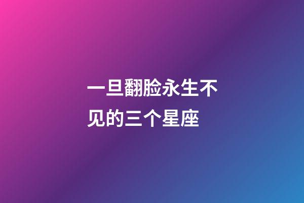 一旦翻脸永生不见的三个星座-第1张-星座运势-玄机派