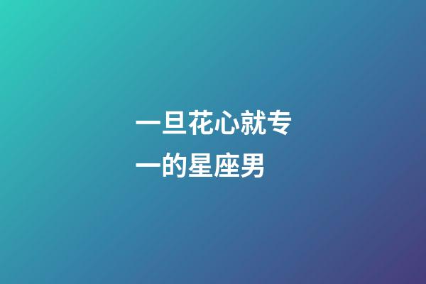 一旦花心就专一的星座男-第1张-星座运势-玄机派