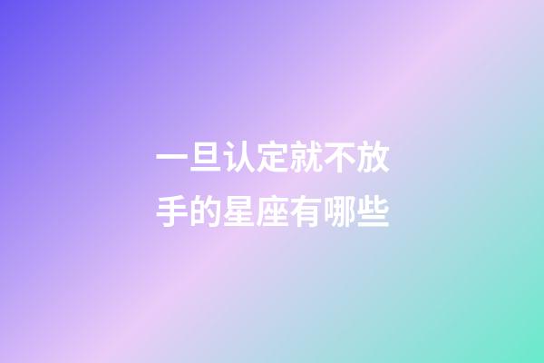 一旦认定就不放手的星座有哪些-第1张-星座运势-玄机派