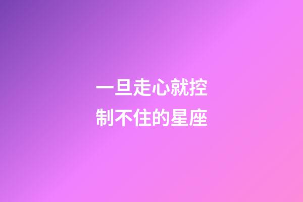 一旦走心就控制不住的星座-第1张-星座运势-玄机派