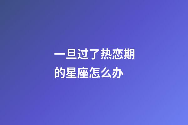 一旦过了热恋期的星座怎么办-第1张-星座运势-玄机派