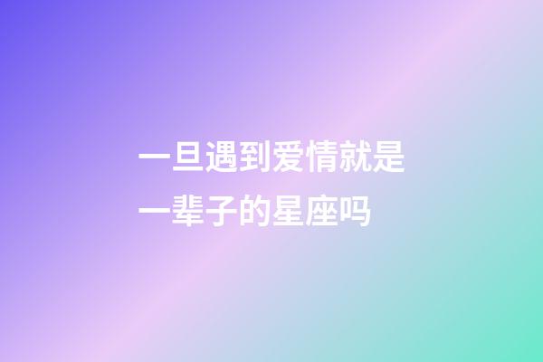一旦遇到爱情就是一辈子的星座吗-第1张-星座运势-玄机派