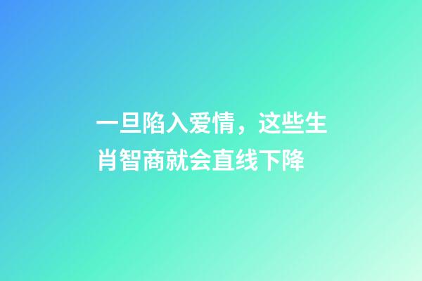 一旦陷入爱情，这些生肖智商就会直线下降-第1张-观点-玄机派