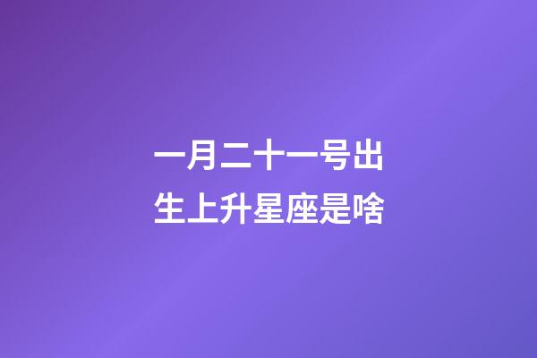 一月二十一号出生上升星座是啥-第1张-星座运势-玄机派