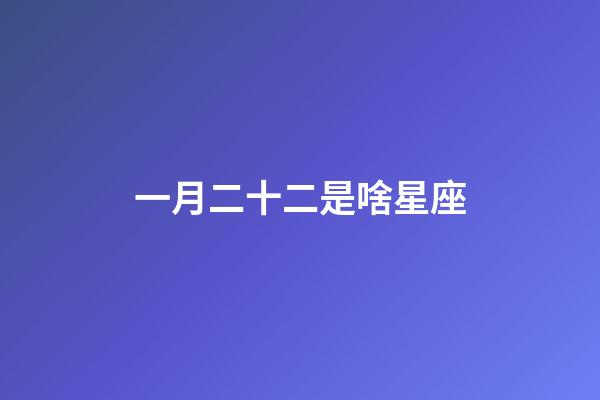 一月二十二是啥星座-第1张-星座运势-玄机派