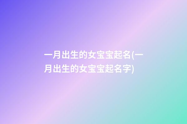 一月出生的女宝宝起名(一月出生的女宝宝起名字)