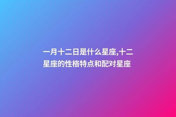 一月十二日是什么星座,十二星座的性格特点和配对星座-第1张-观点-玄机派