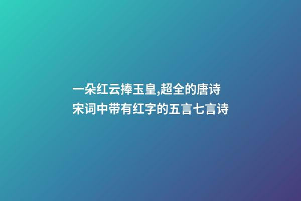 一朵红云捧玉皇,超全的唐诗宋词中带有红字的五言七言诗-第1张-观点-玄机派