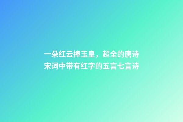 一朵红云捧玉皇，超全的唐诗宋词中带有红字的五言七言诗-第1张-观点-玄机派