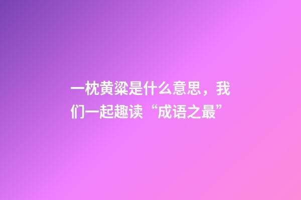 一枕黄粱是什么意思，我们一起趣读“成语之最”-第1张-观点-玄机派