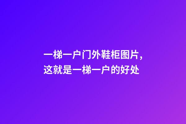 一梯一户门外鞋柜图片,这就是一梯一户的好处-第1张-观点-玄机派