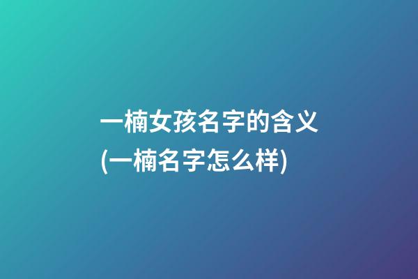 一楠女孩名字的含义(一楠名字怎么样)