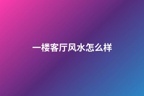 一楼客厅风水怎么样