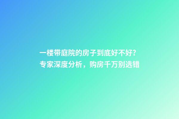 一楼带庭院的房子到底好不好？专家深度分析，购房千万别选错