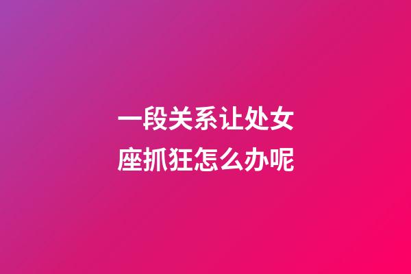 一段关系让处女座抓狂怎么办呢-第1张-星座运势-玄机派