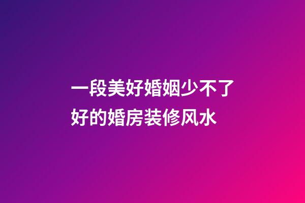 一段美好婚姻少不了好的婚房装修风水