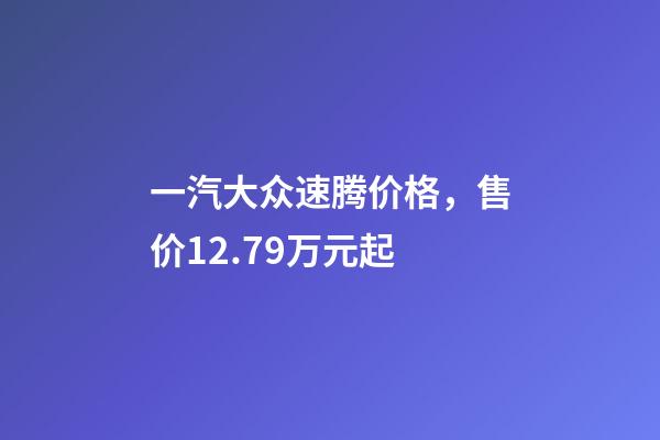 一汽大众速腾价格，售价12.79万元起-第1张-观点-玄机派