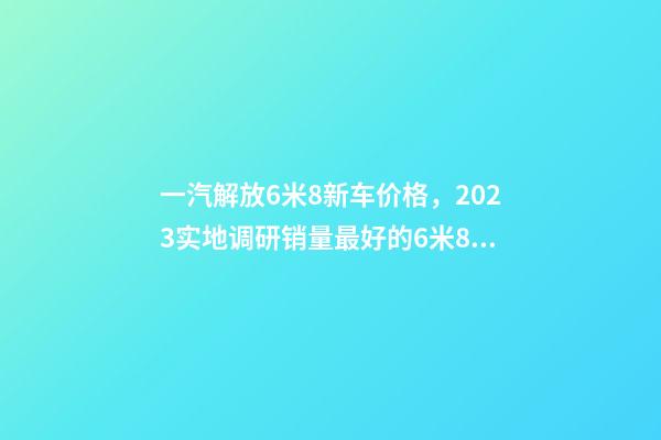 一汽解放6米8新车价格，2023实地调研销量最好的6米8载货车是哪个品牌-第1张-观点-玄机派