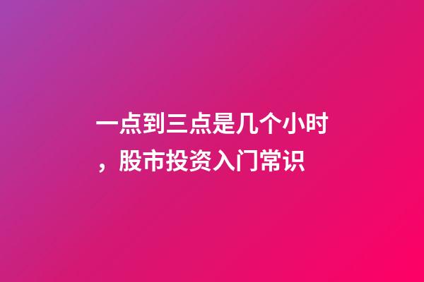 一点到三点是几个小时，股市投资入门常识-第1张-观点-玄机派