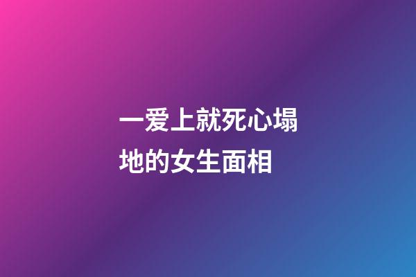 一爱上就死心塌地的女生面相