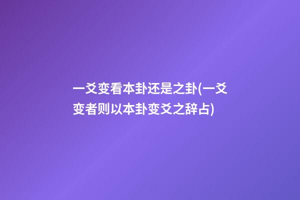 一爻变看本卦还是之卦(一爻变者则以本卦变爻之辞占)