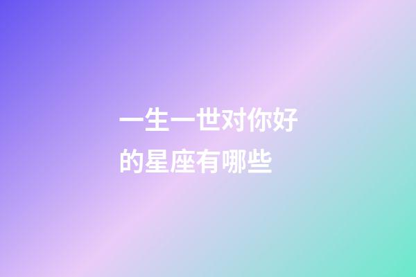 一生一世对你好的星座有哪些-第1张-星座运势-玄机派