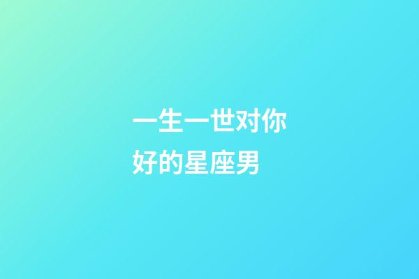 一生一世对你好的星座男-第1张-星座运势-玄机派