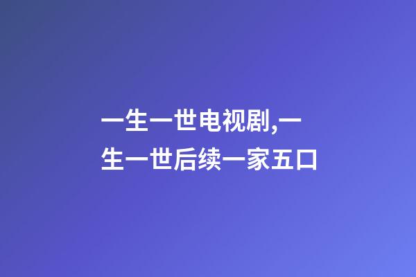 一生一世电视剧,一生一世后续一家五口-第1张-观点-玄机派