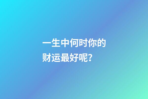 一生中何时你的财运最好呢？