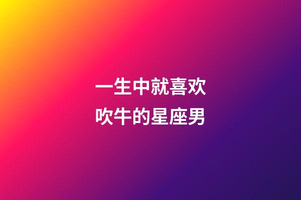 一生中就喜欢吹牛的星座男-第1张-星座运势-玄机派