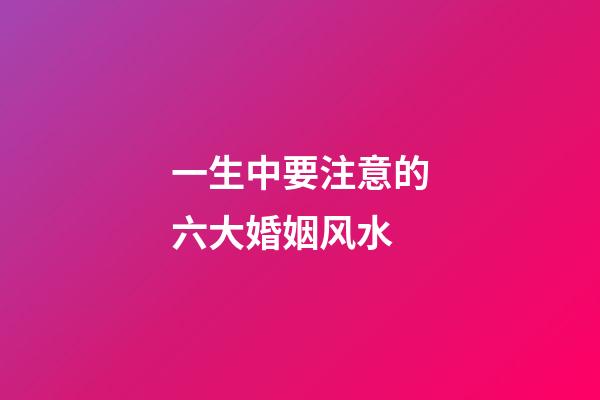 一生中要注意的六大婚姻风水