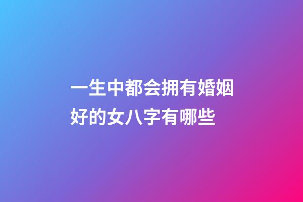 一生中都会拥有婚姻好的女八字有哪些