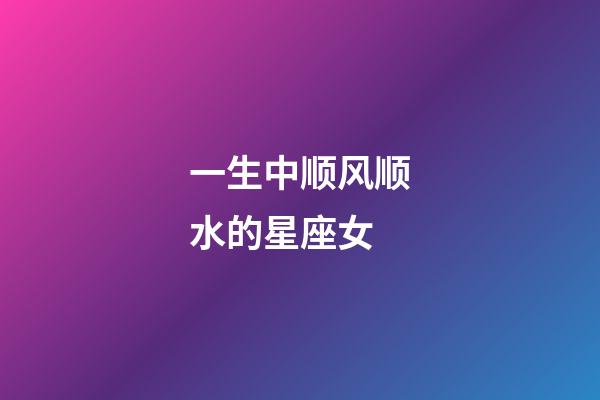 一生中顺风顺水的星座女-第1张-星座运势-玄机派