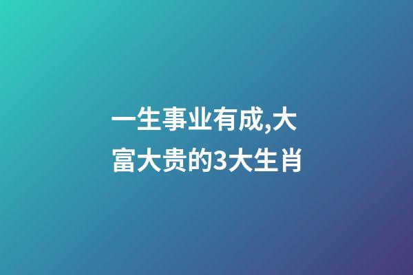 一生事业有成,大富大贵的3大生肖-第1张-观点-玄机派