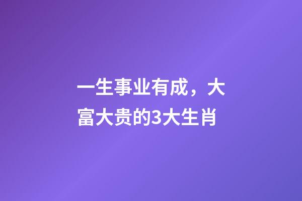 一生事业有成，大富大贵的3大生肖-第1张-观点-玄机派