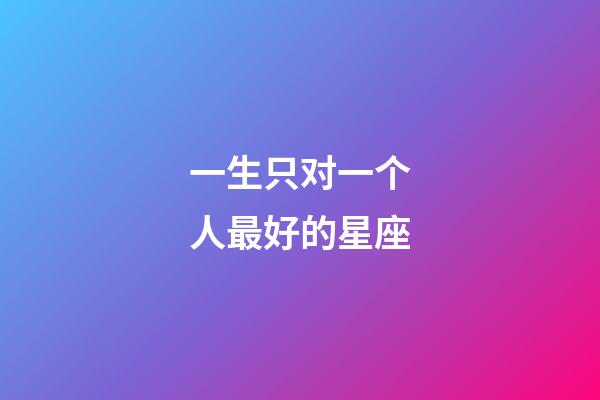 一生只对一个人最好的星座-第1张-星座运势-玄机派