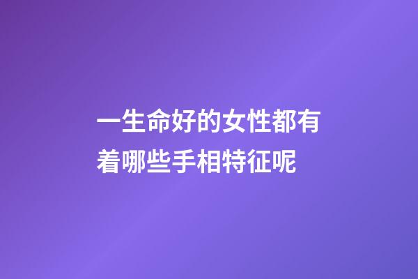 一生命好的女性都有着哪些手相特征呢