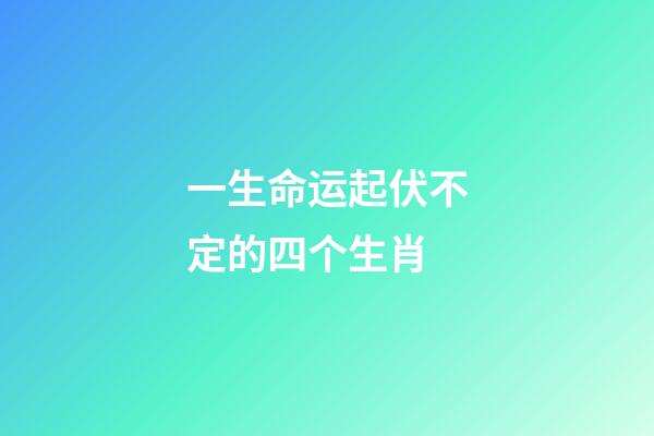 一生命运起伏不定的四个生肖-第1张-观点-玄机派