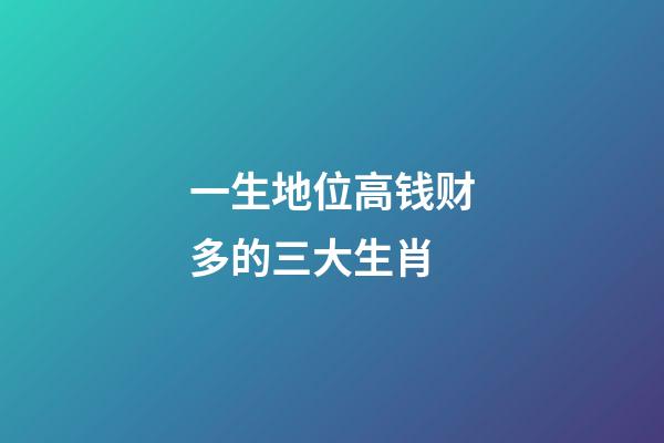 一生地位高钱财多的三大生肖-第1张-观点-玄机派