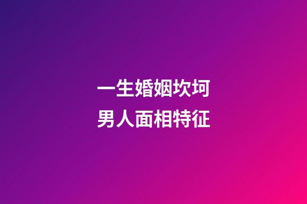 一生婚姻坎坷男人面相特征