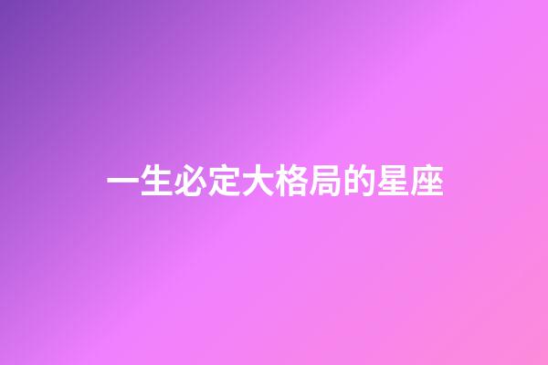 一生必定大格局的星座-第1张-星座运势-玄机派