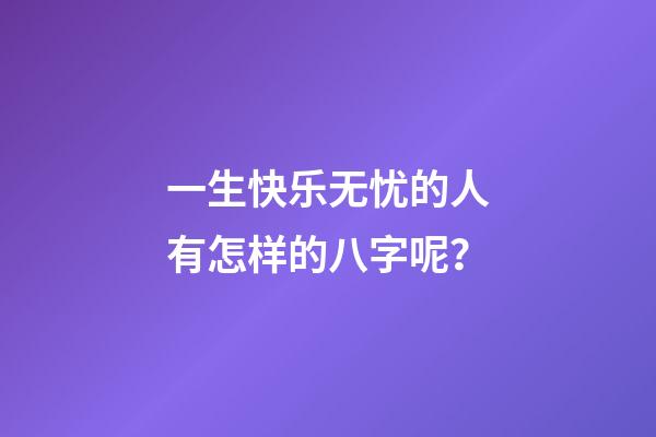 一生快乐无忧的人有怎样的八字呢？