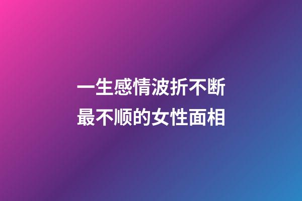 一生感情波折不断最不顺的女性面相