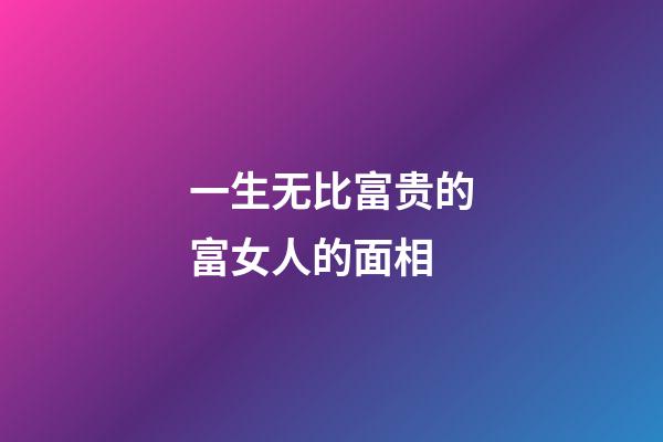 一生无比富贵的富女人的面相