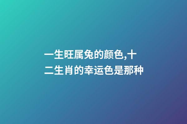 一生旺属兔的颜色,十二生肖的幸运色是那种-第1张-观点-玄机派
