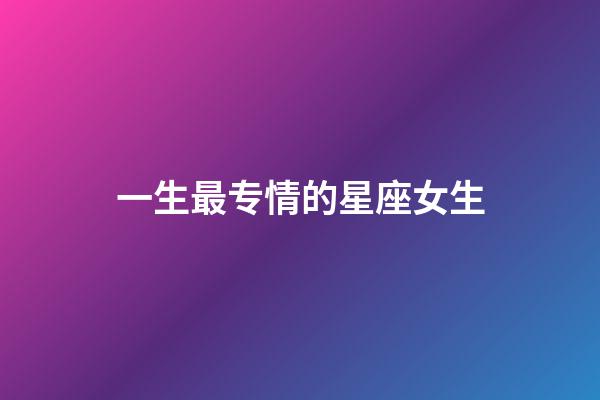 一生最专情的星座女生-第1张-星座运势-玄机派