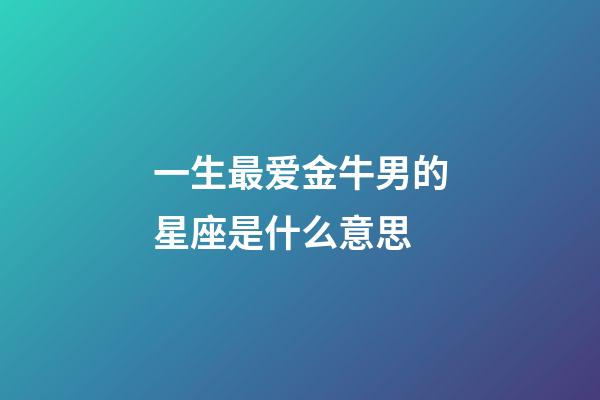 一生最爱金牛男的星座是什么意思-第1张-星座运势-玄机派